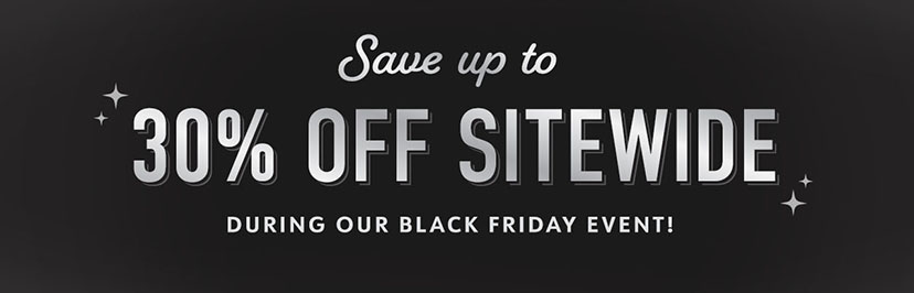 Save up to 30% off Sitewide During Our Black Friday Event!