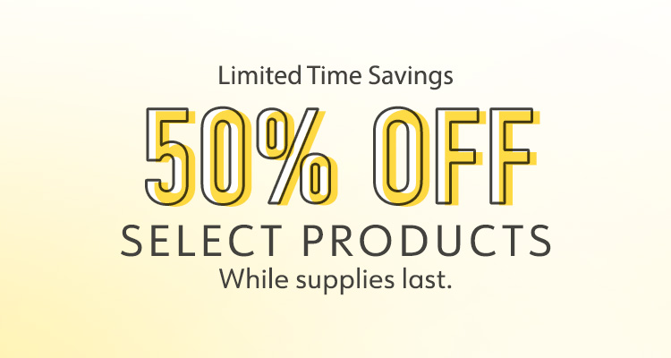 Limited Time Savings Select Products While Supplies Last 50% Off