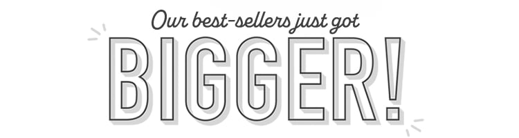 Our best-sellers just for bigger!